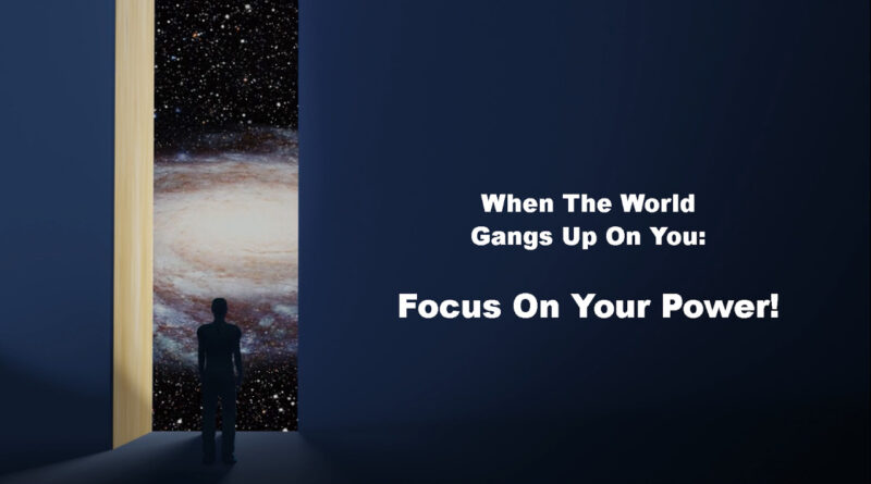 When The World Gangs Up On You: Focus On Your Power